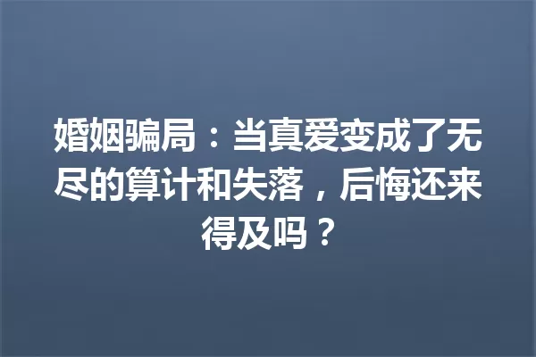 婚姻骗局:当真爱变成了无尽的算计和失落,后悔还来得及吗? 一