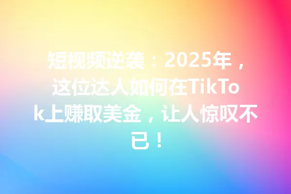 短视频逆袭：2025年，这位达人如何在TikTok上赚取美金，让人惊叹不已！ 二