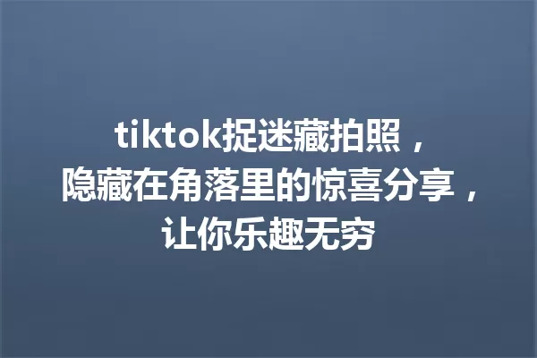 tiktok捉迷藏拍照,隐藏在角落里的惊喜分享,让你乐趣无穷 一