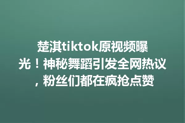 楚淇tiktok原视频曝光!神秘舞蹈引发全网热议,粉丝们都在疯抢点赞 一