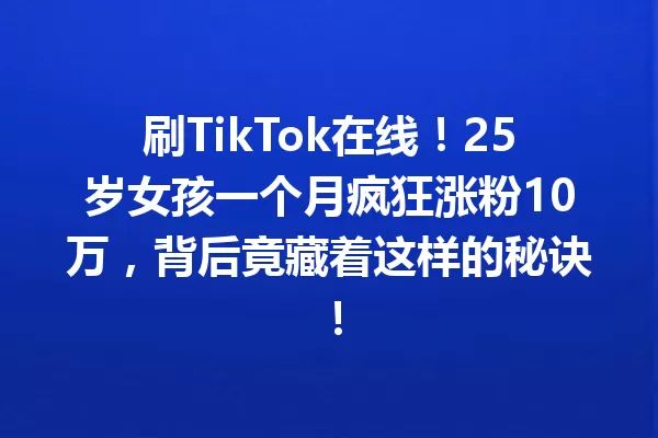 刷TikTok在线!25岁女孩一个月疯狂涨粉10万,背后竟藏着这样的秘诀! 二