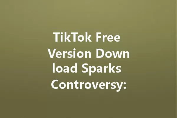 TikTok Free Version Download Sparks Controversy: What You Need to Know 一
