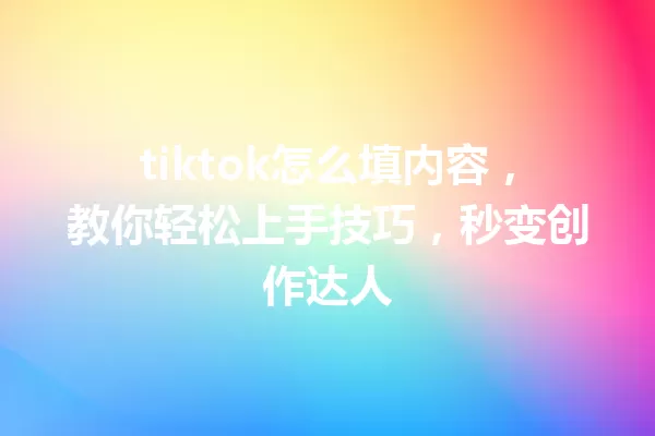 tiktok怎么填内容,教你轻松上手技巧,秒变创作达人 一