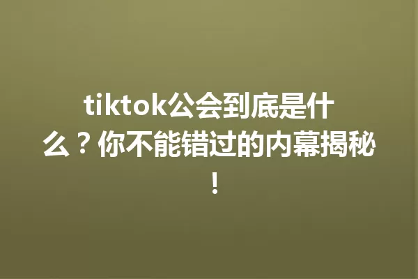 tiktok公会到底是什么?你不能错过的内幕揭秘! 一