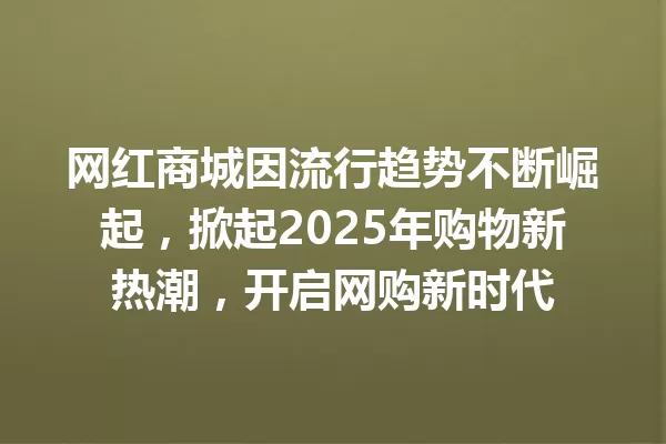 网红商城因流行趋势不断崛起,掀起2025年购物新热潮,开启网购新时代 一
