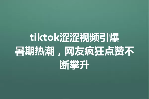 tiktok涩涩视频引爆暑期热潮,网友疯狂点赞不断攀升 一