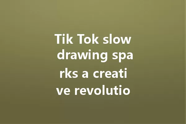 Tik Tok slow drawing sparks a creative revolution! Can you keep up? 一