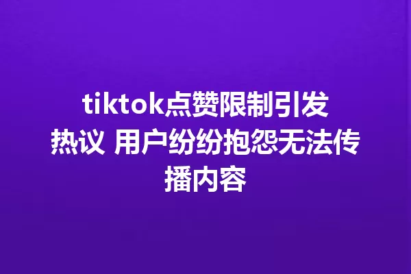 tiktok点赞限制引发热议 用户纷纷抱怨无法传播内容 一