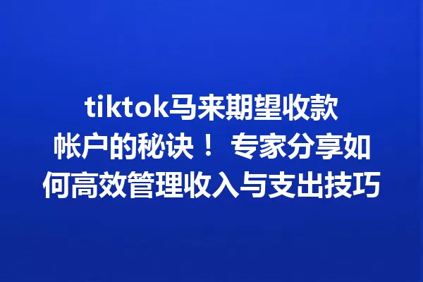 tiktok马来期望收款帐户的秘诀! 专家分享如何高效管理收入与支出技巧 一