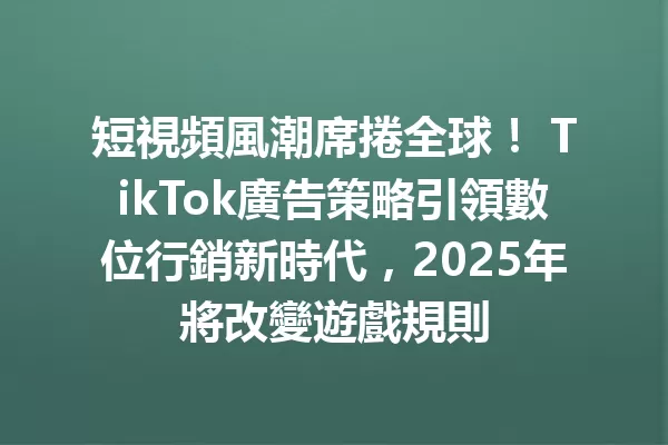 短視頻風潮席捲全球! TikTok廣告策略引領數位行銷新時代,2025年將改變遊戲規則 二