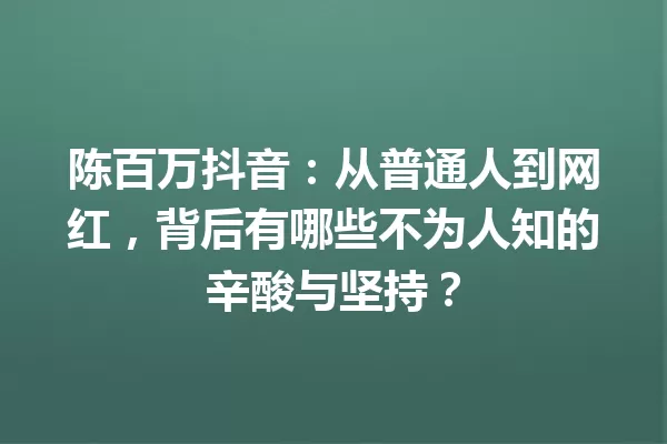 陈百万抖音:从普通人到网红,背后有哪些不为人知的辛酸与坚持? 一
