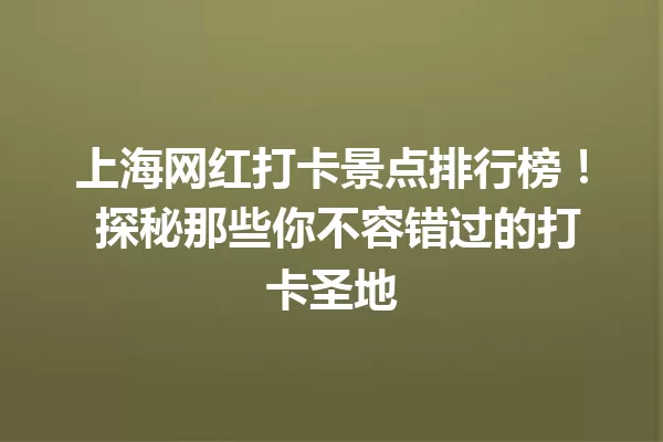 上海网红打卡景点排行榜! 探秘那些你不容错过的打卡圣地 一