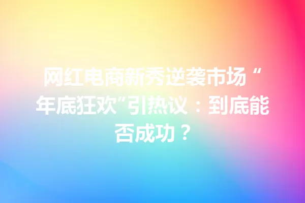 网红电商新秀逆袭市场 “年底狂欢”引热议:到底能否成功? 一