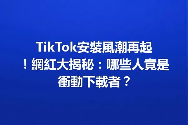 TikTok安裝風潮再起!網紅大揭秘:哪些人竟是衝動下載者? 二