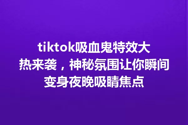 tiktok吸血鬼特效大热来袭,神秘氛围让你瞬间变身夜晚吸睛焦点 三