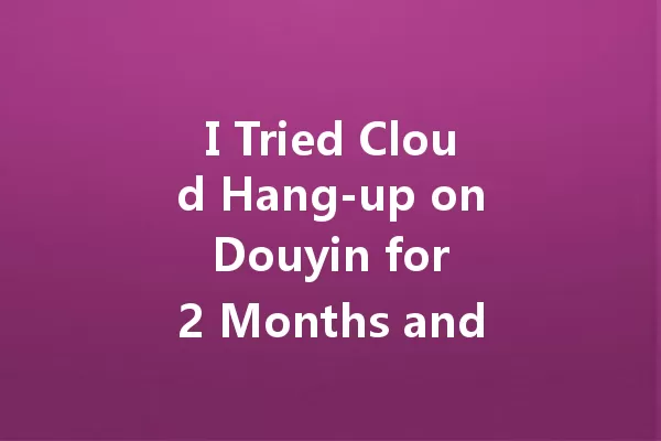 I Tried Cloud Hang-up on Douyin for 2 Months and Faced 6 Major Issues 一