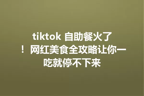 tiktok 自助餐火了! 网红美食全攻略让你一吃就停不下来 一