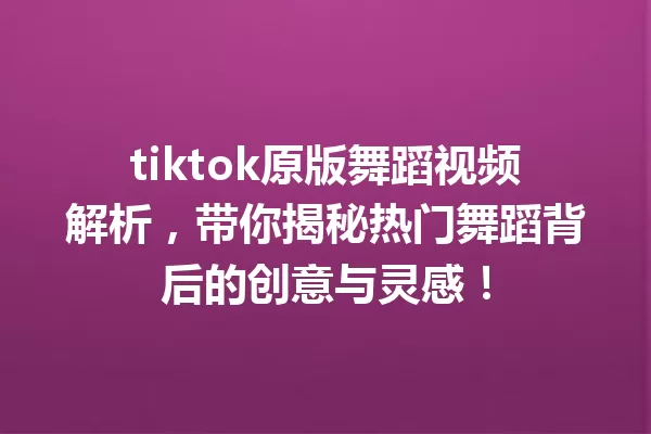 tiktok原版舞蹈视频解析,带你揭秘热门舞蹈背后的创意与灵感! 一