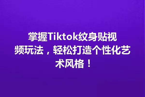 掌握Tiktok纹身贴视频玩法,轻松打造个性化艺术风格! 一