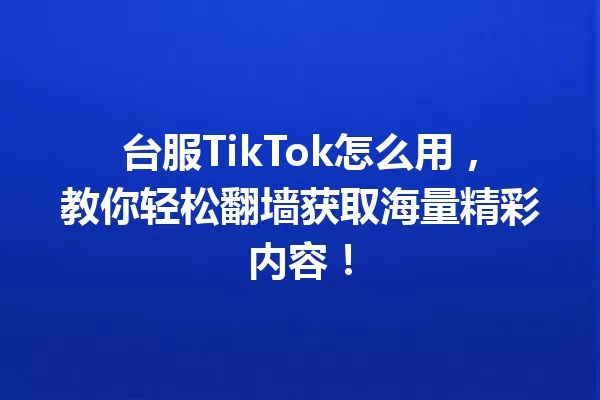 台服TikTok怎么用，教你轻松翻墙获取海量精彩内容！ 一