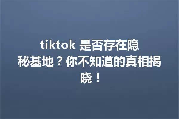 tiktok 是否存在隐秘基地?你不知道的真相揭晓! 一