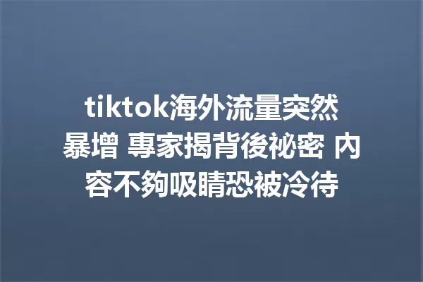 tiktok海外流量突然暴增 專家揭背後祕密 內容不夠吸睛恐被冷待 二
