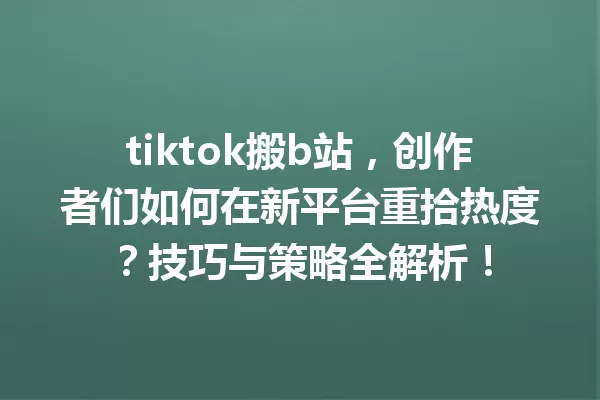 tiktok搬b站,创作者们如何在新平台重拾热度?技巧与策略全解析! 一