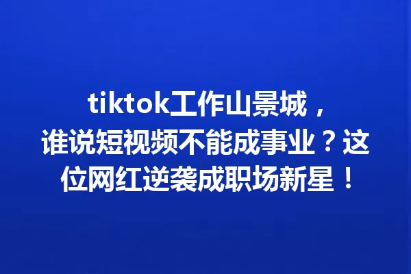 tiktok工作山景城,谁说短视频不能成事业?这位网红逆袭成职场新星! 一