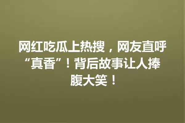网红吃瓜上热搜,网友直呼“真香”!背后故事让人捧腹大笑! 一