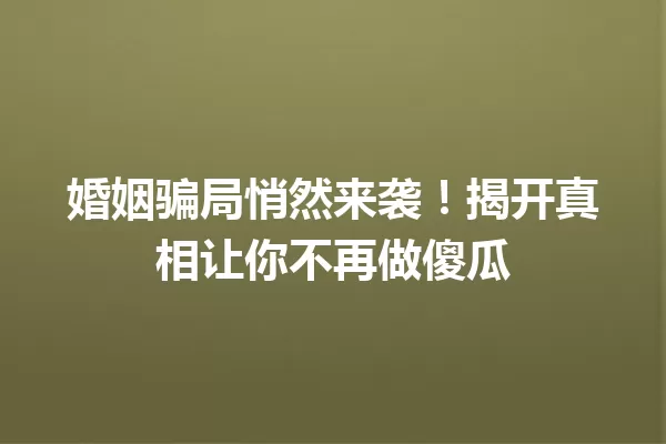 婚姻骗局悄然来袭!揭开真相让你不再做傻瓜 一