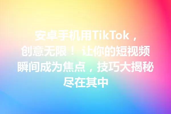安卓手机用TikTok,创意无限! 让你的短视频瞬间成为焦点,技巧大揭秘尽在其中 一