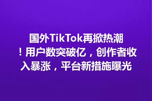 国外TikTok再掀热潮!用户数突破亿,创作者收入暴涨,平台新措施曝光 二