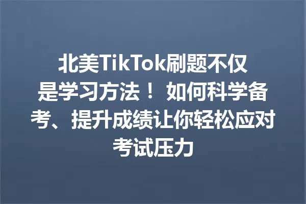 北美TikTok刷题不仅是学习方法! 如何科学备考、提升成绩让你轻松应对考试压力 一