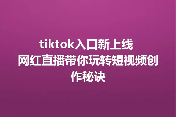 tiktok入口新上线 网红直播带你玩转短视频创作秘诀 二