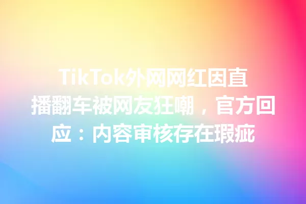 TikTok外网网红因直播翻车被网友狂嘲,官方回应:内容审核存在瑕疵 一