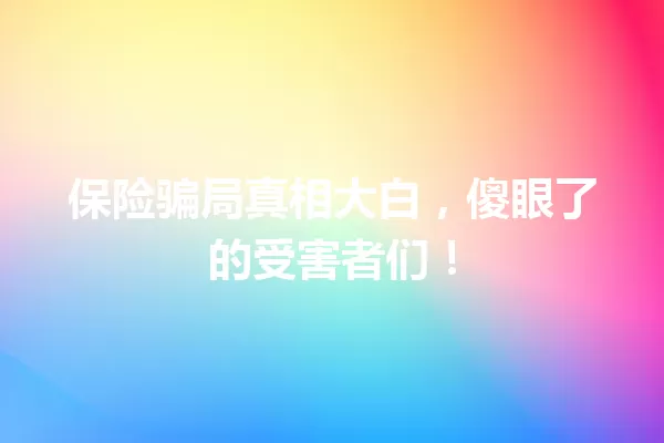 保险骗局真相大白，傻眼了的受害者们！ 一