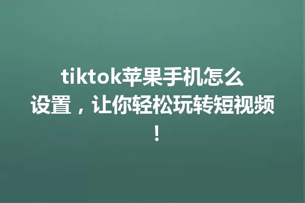 tiktok苹果手机怎么设置,让你轻松玩转短视频! 一