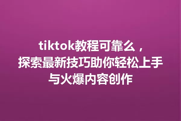 tiktok教程可靠么,探索最新技巧助你轻松上手与火爆内容创作 一