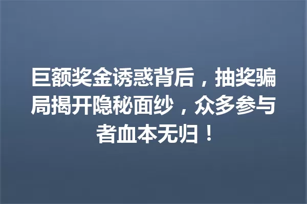 巨额奖金诱惑背后,抽奖骗局揭开隐秘面纱,众多参与者血本无归! 一