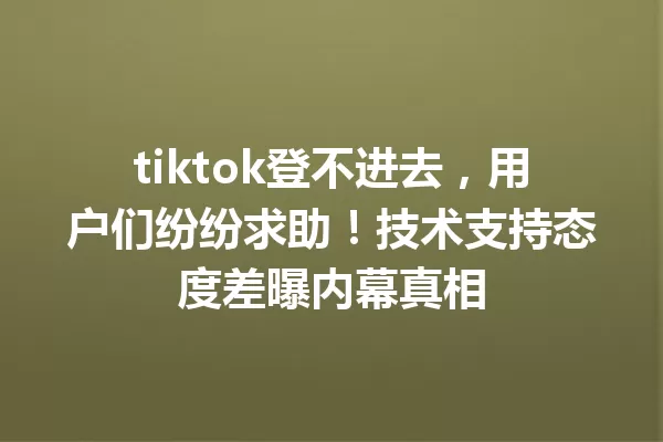 tiktok登不进去,用户们纷纷求助!技术支持态度差曝内幕真相 一