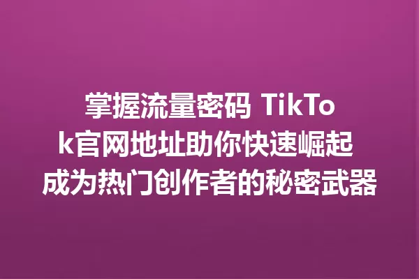 掌握流量密码 TikTok官网地址助你快速崛起 成为热门创作者的秘密武器 一