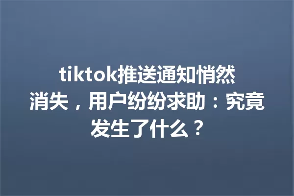 tiktok推送通知悄然消失,用户纷纷求助:究竟发生了什么? 一