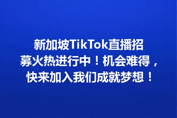 新加坡TikTok直播招募火热进行中!机会难得,快来加入我们成就梦想! 一