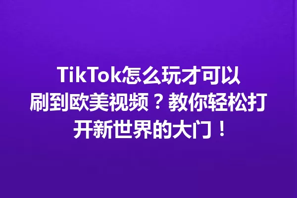 TikTok怎么玩才可以刷到欧美视频?教你轻松打开新世界的大门! 一