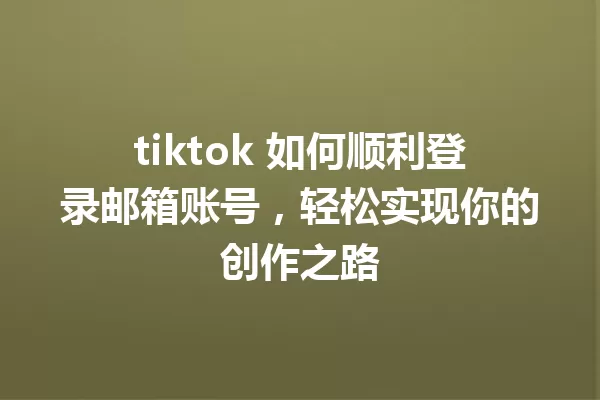 tiktok 如何顺利登录邮箱账号,轻松实现你的创作之路 一