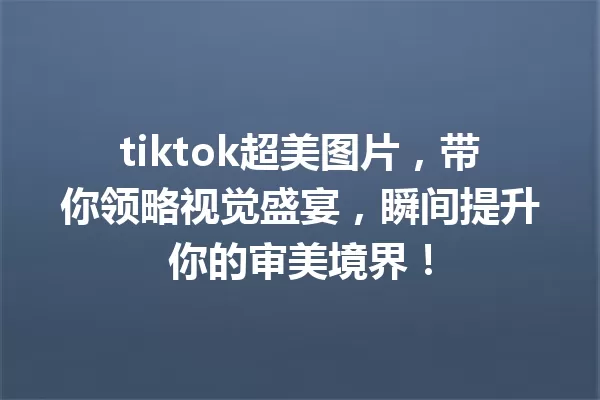 tiktok超美图片,带你领略视觉盛宴,瞬间提升你的审美境界! 一