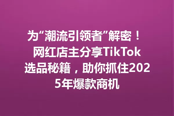 为“潮流引领者”解密! 网红店主分享TikTok选品秘籍,助你抓住2025年爆款商机 二