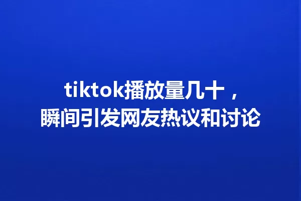 tiktok播放量几十,瞬间引发网友热议和讨论 一