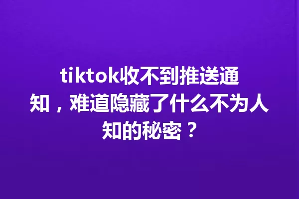 tiktok收不到推送通知,难道隐藏了什么不为人知的秘密? 一