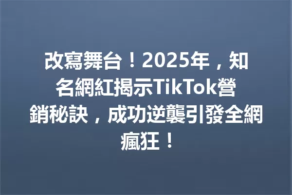 改寫舞台!2025年,知名網紅揭示TikTok營銷秘訣,成功逆襲引發全網瘋狂! 二
